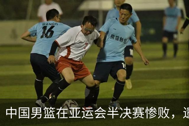 中国男篮在亚运会半决赛惨败，遗憾无缘决赛！